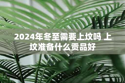 2025年冬至需要上坟吗 上坟准备什么贡品好