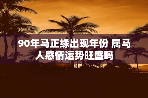 90年马正缘出现年份 属马人感情运势旺盛吗