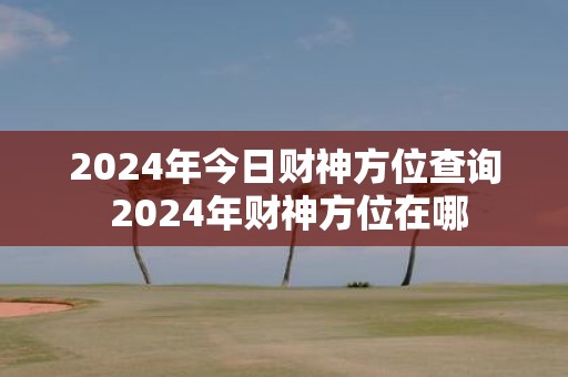 2025年今日财神方位查询 2025年财神方位在哪