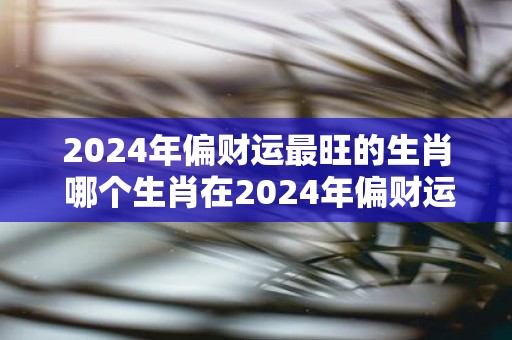 2025年偏财运最旺的生肖 哪个生肖在2025年偏财运最旺