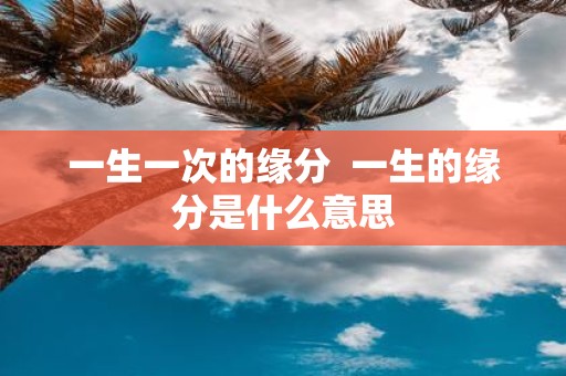 一生一次的缘分 一生的缘分是什么意思