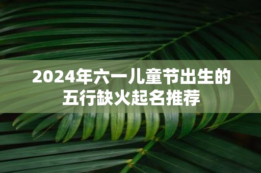 2025年六一儿童节出生的五行缺火起名推荐