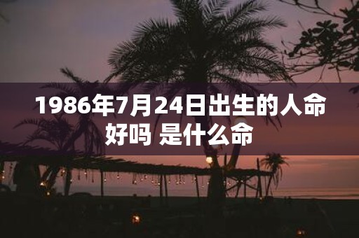 1986年7月24日出生的人命好吗 是什么命