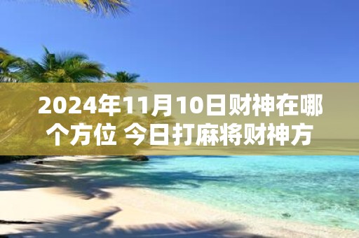 2025年11月10日财神在哪个方位 今日打麻将财神方位一览表