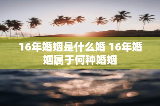 16年婚姻是什么婚 16年婚姻属于何种婚姻
