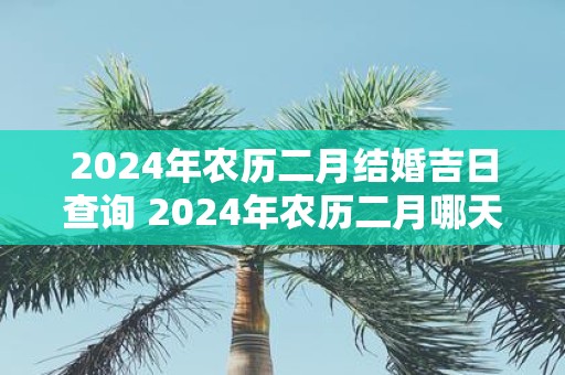 2025年农历二月结婚吉日查询 2025年农历二月哪天结婚最好