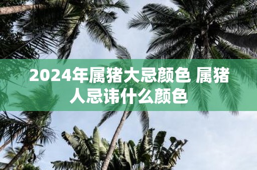 2025年属猪大忌颜色 属猪人忌讳什么颜色