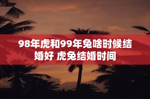 98年虎和99年兔啥时候结婚好 虎兔结婚时间