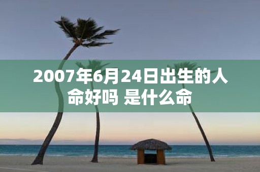 2007年6月24日出生的人命好吗 是什么命