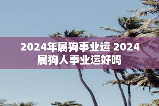 2025年属狗事业运 2025属狗人事业运好吗
