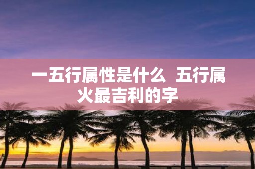 一五行属性是什么 五行属火最吉利的字
