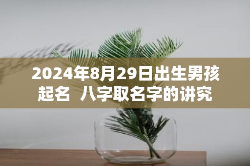 2025年8月29日出生男孩起名 八字取名字的讲究