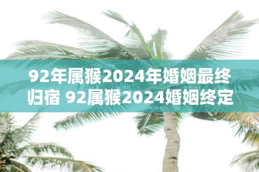 92年属猴2025年婚姻最终归宿 92属猴2025婚姻终定