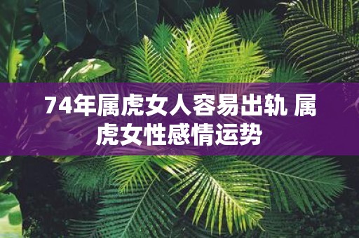 74年属虎女人容易出轨 属虎女性感情运势
