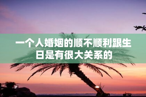 一个人婚姻的顺不顺利跟生日是有很大关系的