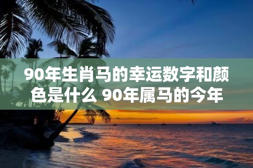 90年生肖马的幸运数字和颜色是什么 90年属马的今年运势好吗