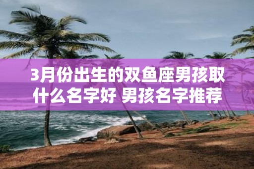 3月份出生的双鱼座男孩取什么名字好 男孩名字推荐