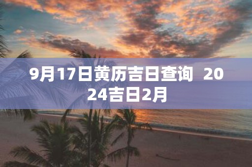 9月17日黄历吉日查询 2025吉日2月