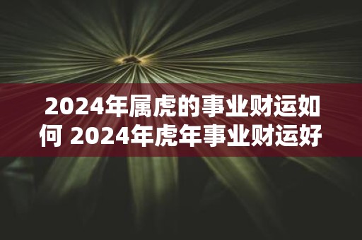 2025年属虎的事业财运如何 2025年虎年事业财运好吗