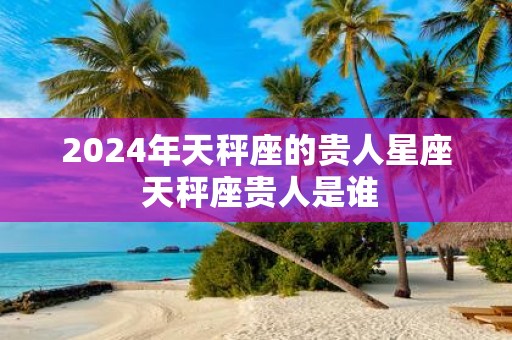 2025年天秤座的贵人星座 天秤座贵人是谁