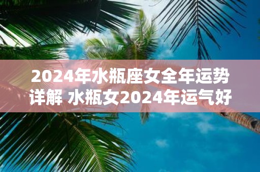 2025年水瓶座女全年运势详解 水瓶女2025年运气好不好