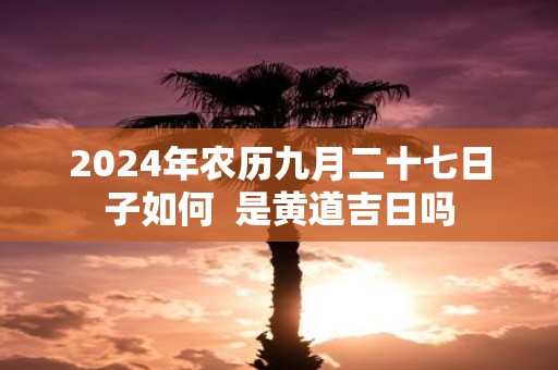 2025年农历九月二十七日子如何 是黄道吉日吗