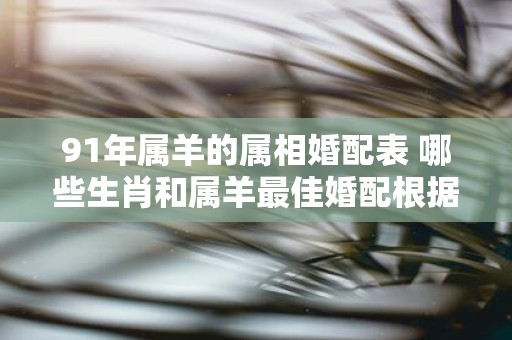91年属羊的属相婚配表 哪些生肖和属羊最佳婚配根据91年属羊的属相婚配表