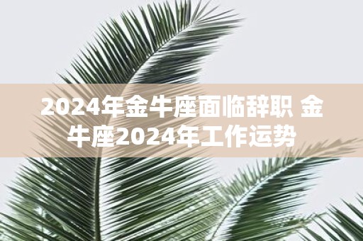 2025年金牛座面临辞职 金牛座2025年工作运势