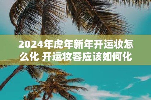 2025年虎年新年开运妆怎么化 开运妆容应该如何化