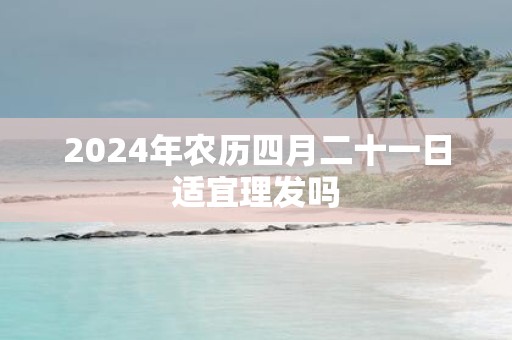 2025年农历四月二十一日适宜理发吗