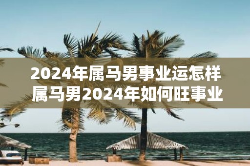 2025年属马男事业运怎样 属马男2025年如何旺事业