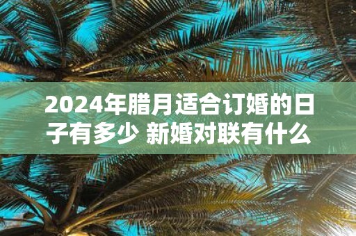 2025年腊月适合订婚的日子有多少 新婚对联有什么推荐