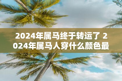 2025年属马终于转运了 2025年属马人穿什么颜色最旺