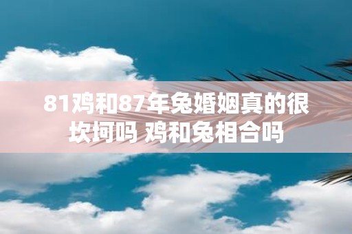 81鸡和87年兔婚姻真的很坎坷吗 鸡和兔相合吗