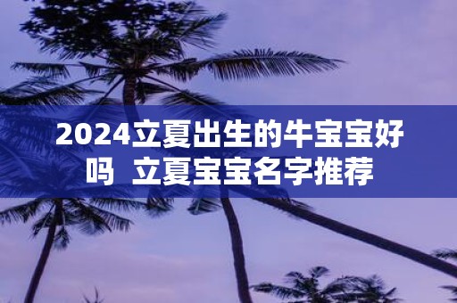 2025立夏出生的牛宝宝好吗 立夏宝宝名字推荐
