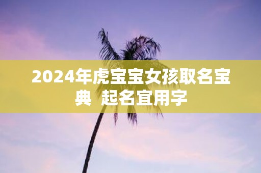 2025年虎宝宝女孩取名宝典 起名宜用字