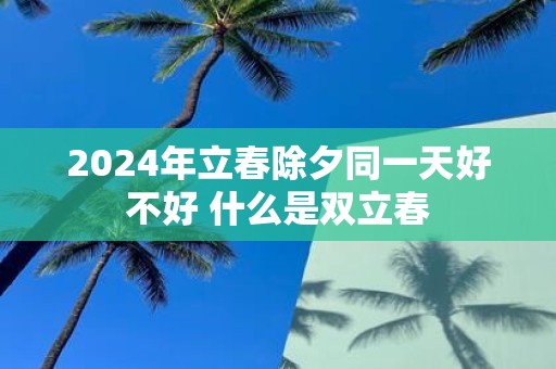 2025年立春除夕同一天好不好 什么是双立春