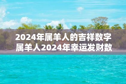 2025年属羊人的吉祥数字 属羊人2025年幸运发财数字是什么