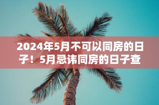 2025年5月不可以同房的日子！5月忌讳同房的日子查询
