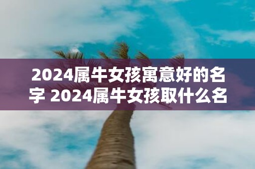 2025属牛女孩寓意好的名字 2025属牛女孩取什么名字好