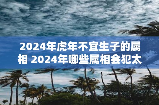 2025年虎年不宜生子的属相 2025年哪些属相会犯太岁