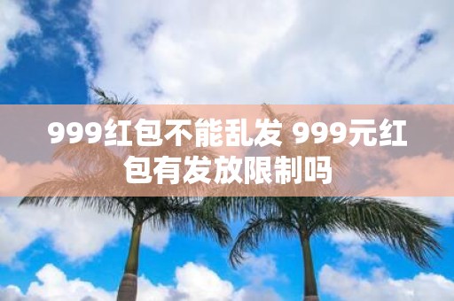 999红包不能乱发 999元红包有发放限制吗