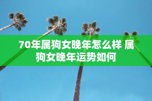 70年属狗女晚年怎么样 属狗女晚年运势如何