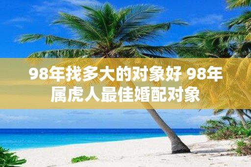 98年找多大的对象好 98年属虎人最佳婚配对象
