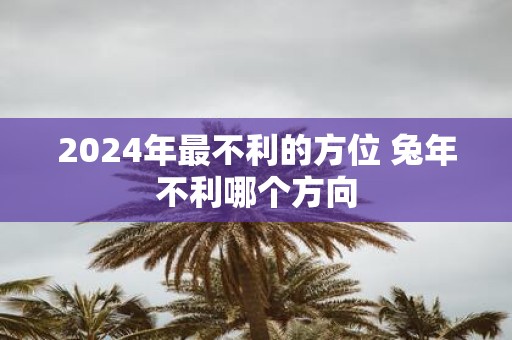 2025年最不利的方位 蛇年不利哪个方向