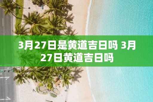3月27日是黄道吉日吗 3月27日黄道吉日吗