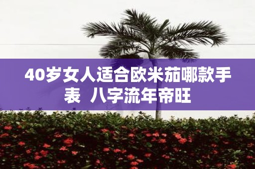 40岁女人适合欧米茄哪款手表 八字流年帝旺