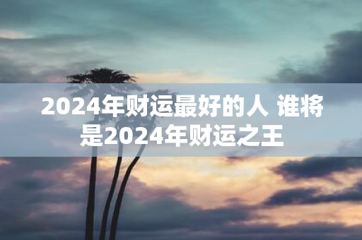 2025年财运最好的人 谁将是2025年财运之王