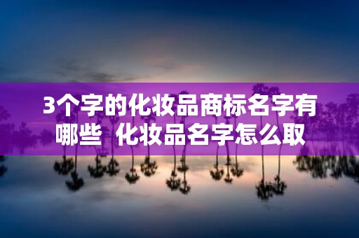 3个字的化妆品商标名字有哪些 化妆品名字怎么取