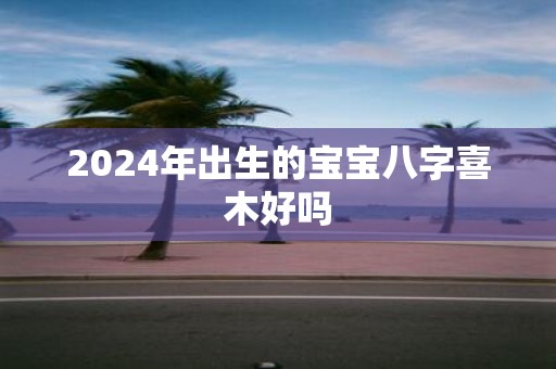 2025年出生的宝宝八字喜木好吗